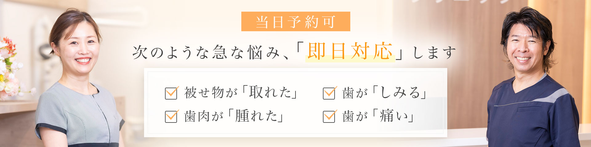 当日予約可 次のような急な悩み、「即日対応」します 被せ物が「取れた」・歯肉が「腫れた」・歯が「しみる」・歯が「痛い」